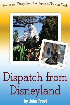 Dispatch from Disneyland: Stories and Essays from the Happiest Place on Earth by John Frost
