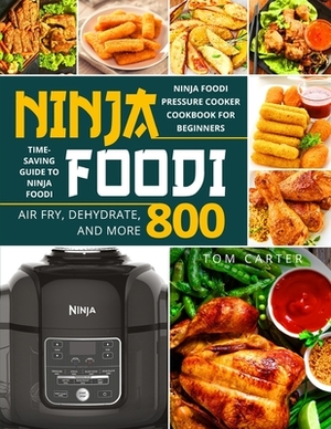 Ninja Foodi: Ninja Foodi Pressure Cooker Cookbook for Beginners - Air Fry, Dehydrate, and More 800 - Time-Saving Guide by Tom Carter