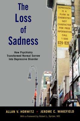 The Loss of Sadness: How Psychiatry Transformed Normal Sorrow Into Depressive Disorder by Allan V. Horwitz, Jerome C. Wakefield