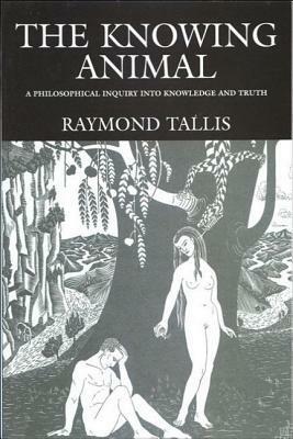 The Knowing Animal: A Philosophical Inquiry Into Knowledge and Truth by Raymond Tallis