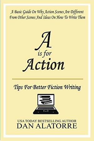 A Is For Action: Tips For Writing Amazing Action Scenes: A basic guide on why action scenes are different from other scenes, and ideas on how to write them. by Dan Alatorre, Allison Maruska