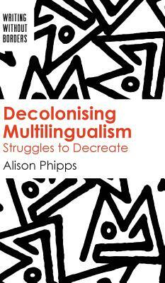 Decolonising Multilingualism: Struggles to Decreate by Alison Phipps