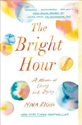 The Bright Hour: A Memoir of Living and Dying by Nina Riggs