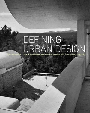 Defining Urban Design: CIAM Architects and the Formation of a Discipline, 1937-69 by Eric Mumford