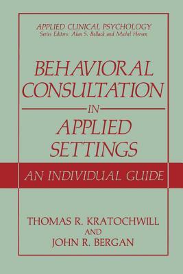 Behavioral Consultation in Applied Settings: An Individual Guide by John R. Bergan, Thomas R. Kratochwill