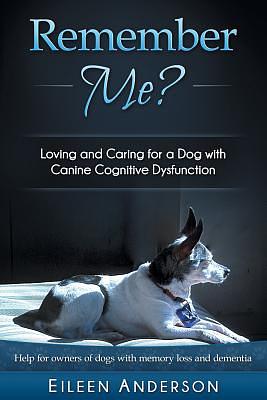 Remember Me?: Loving and Caring for a Dog with Canine Cognitive Dysfunction by Eileen B. Anderson