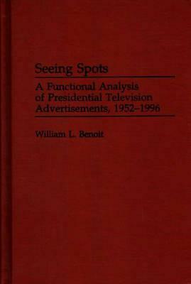 Seeing Spots: A Functional Analysis of Presidential Television Advertisements, 1952-1996 by William L. Benoit
