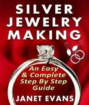 Silver Jewelry Making: An Easy Complete Step by Step Guide by Janet Evans