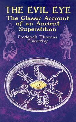 The Evil Eye: The Classic Account of an Ancient Superstition by Frederick Thomas Elworthy