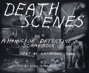 Death Scenes: A Homicide Detective's Scrapbook by Sean Tejaratchi, Katherine Dunn, Jack Huddleston