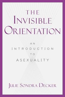 The Invisible Orientation: An Introduction to Asexuality by Julie Sondra Decker