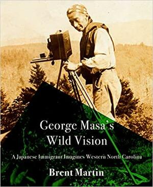 George Masa's Wild Vision: A Japanese Immigrant Imagines Western North Carolina (Cold Mountain Fund Series) by Brent Martin