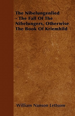 The Nibelungenlied - The Fall Of The Nibelungers, Otherwise The Book Of Kriemhild by William Nanson Lettsom