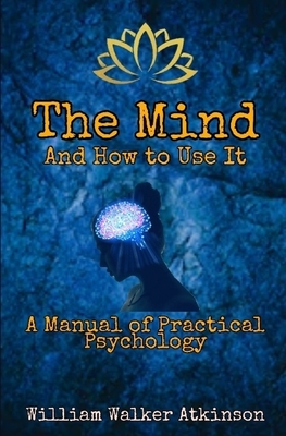 The Mind and How to Use It: A Manual of Practical Psychology by William Walker Atkinson