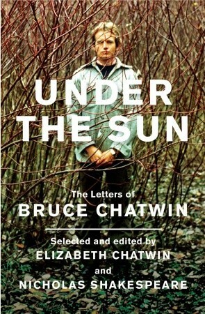 Under the Sun: The Letters of Bruce Chatwin by Bruce Chatwin, Nicholas Shakespeare, Elizabeth Chatwin