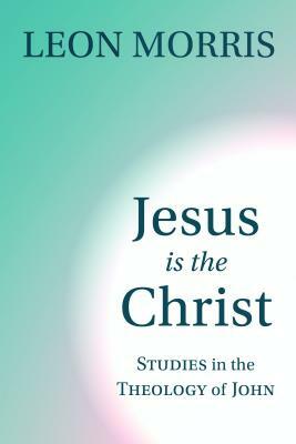Jesus Is the Christ: Studies in the Theology of John by Leon Morris
