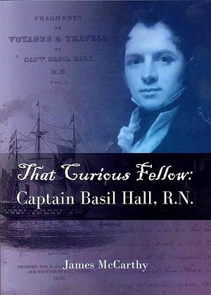That Curious Fellow: Captain Basil Hall, R.N. by James McCarthy