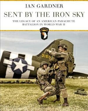 Sent by the Iron Sky: The Legacy of an American Parachute Battalion in World War II by Ian Gardner