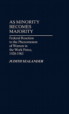 As Minority Becomes Majority: Federal Reaction to the Phenomenon of Women in the Work Force, 1920-1963 by Judith Sealander