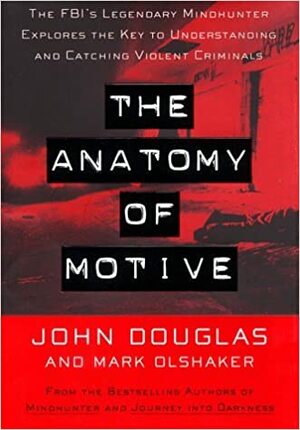 The Anatomy of Motive: The FBI's Legendary Mindhunter Explores The Key To Understanding And Catching Violent Criminals by John E. Douglas, Mark Olshaker