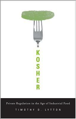 Kosher: Private Regulation in the Age of Industrial Food by Timothy D. Lytton