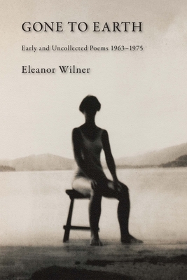 Gone to Earth: Early and Uncollected Poems 1963-1976 by Eleanor Wilner