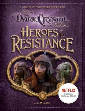 Heroes of the Resistance: A Guide to the Characters of the Dark Crystal: Age of Resistance by J.M. Lee