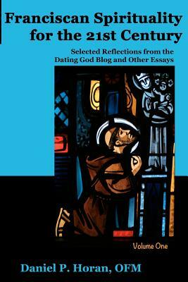 Franciscan Spirituality for the 21st Century: Selected Reflections from the Dating God Blog and Other Essays: Volume One by Daniel P. Horan Ofm