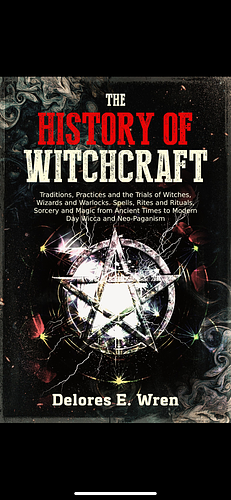 The History of Witchcraft: Traditions, Practices and the Trials of Witches, Wizards and Warlocks. Spells, Rites and Rituals, Sorcery and Magic from Ancient Times to Modern Day Wicca and Neo-Paganism by Delores E. Wren