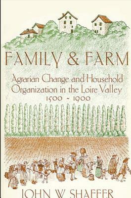 Family and Farm: Agrarian Change and Household Organization in the Loire Valley, 1500-1900 by John W. Shaffer