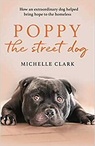 Poppy The Street Dog: How an extraordinary dog helped bring hope to the homeless by Michelle Clark