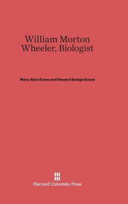 William Morton Wheeler, Biologist by Mary a. Evans, Howard E. Evans