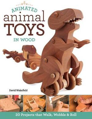 Animated Animal Toys in Wood: 20 Projects That Walk, Wobble & Roll by David Wakefield