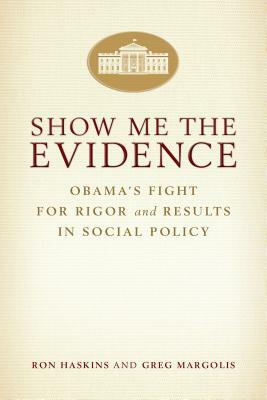 Show Me the Evidence: Obama's Fight for Rigor and Results in Social Policy by Greg Margolis, Ron Haskins