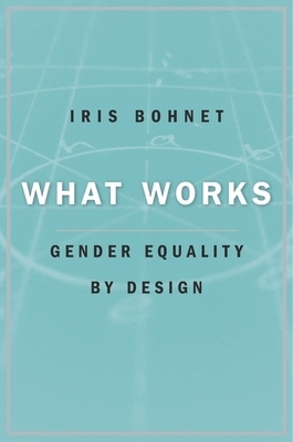 What Works: Gender Equality by Design by Iris Bohnet