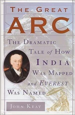 The Great ARC: The Dramatic Tale of How India Was Mapped and Everest Was Named by John Keay