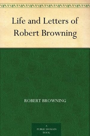 Life and Letters of Robert Browning (1908) by Robert Browning, Mrs. Sutherland Orr
