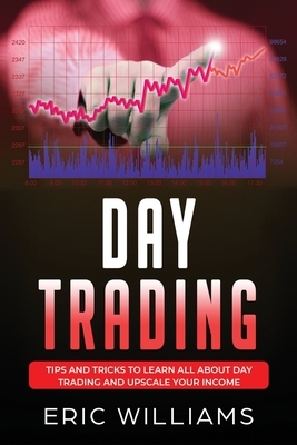 Day Trading: Tips and Tricks to Learn All About Day Trading and Upscale Your Income by Eric Williams