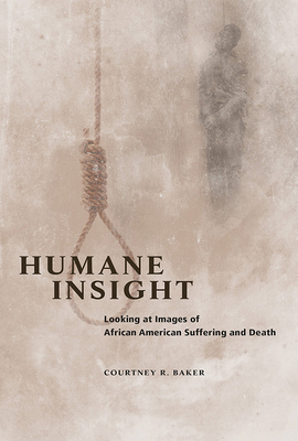 Humane Insight: Looking at Images of African American Suffering and Death by Courtney R. Baker