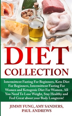 Diet Collection: Intermittent Fasting For Beginners, Keto Diet For Beginners, Intermittent Fasting For Women and Ketogenic Diet For Wom by Amy Sanders, Paul Andrews, Jimmy Fung