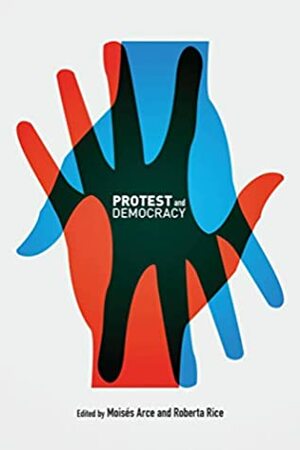 Protest and Democracy by Erica S. Simmons, Ted Goertzel, Moises Arce, Paul Kingston, Carew E. Boulding, Nicolas Somma, Eduardo Silva, Jeffrey Ayres, Jennifer M. Larson, Laura MacDonald, Sofia Donoso, Roberta Rice