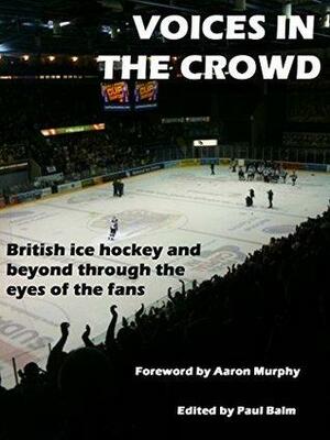 Voices In The Crowd: British ice hockey and beyond through the eyes of the fans by Paul Balm, Aaron Murphy