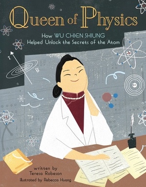 Queen of Physics: How Wu Chien Shiung Helped Unlock the Secrets of the Atom by Teresa Robeson