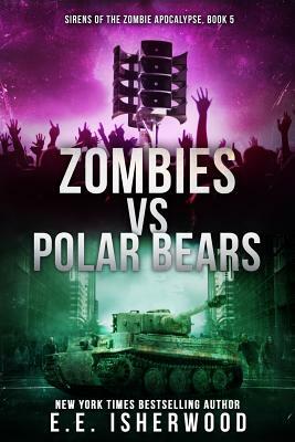 Zombies vs Polar Bears: Sirens of the Zombie Apocalypse, Book 5 by E. E. Isherwood