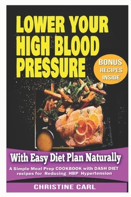 Lower your High Blood Pressure With Easy Diet Plan Naturally: A simple Meal Prep Cookbook with Dash Diet Recipes for Reducing HBP Hypertension by Christine Carl
