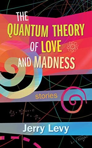 The Quantum Theory of Love and Madness by Jerry Levy