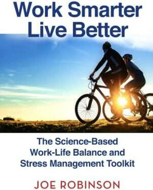 Work Smarter, Live Better: The Science-Based Work-Life Balance and Stress Management Toolkit by Joe Robinson, Joe Robinson