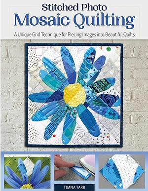 Stitched Photo Mosaic Quilting: A Unique Grid Technique for Piecing Images Into Beautiful Quilts by Timna Tarr