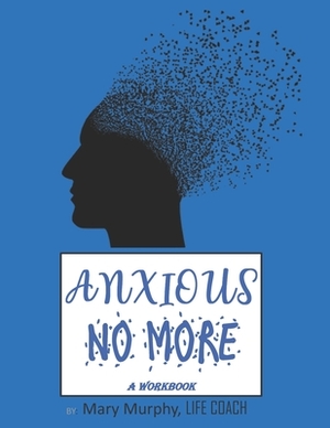 Anxious No More - A Workbook: Help Manage Anxiety, Depression & Stress - 36 Exercises and Worksheets for Practical Application by Mary Murphy