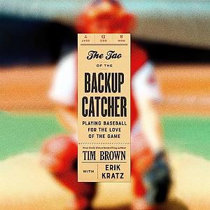 The Tao of the Backup Catcher: Playing Baseball for the Love of the Game by Tim Brown